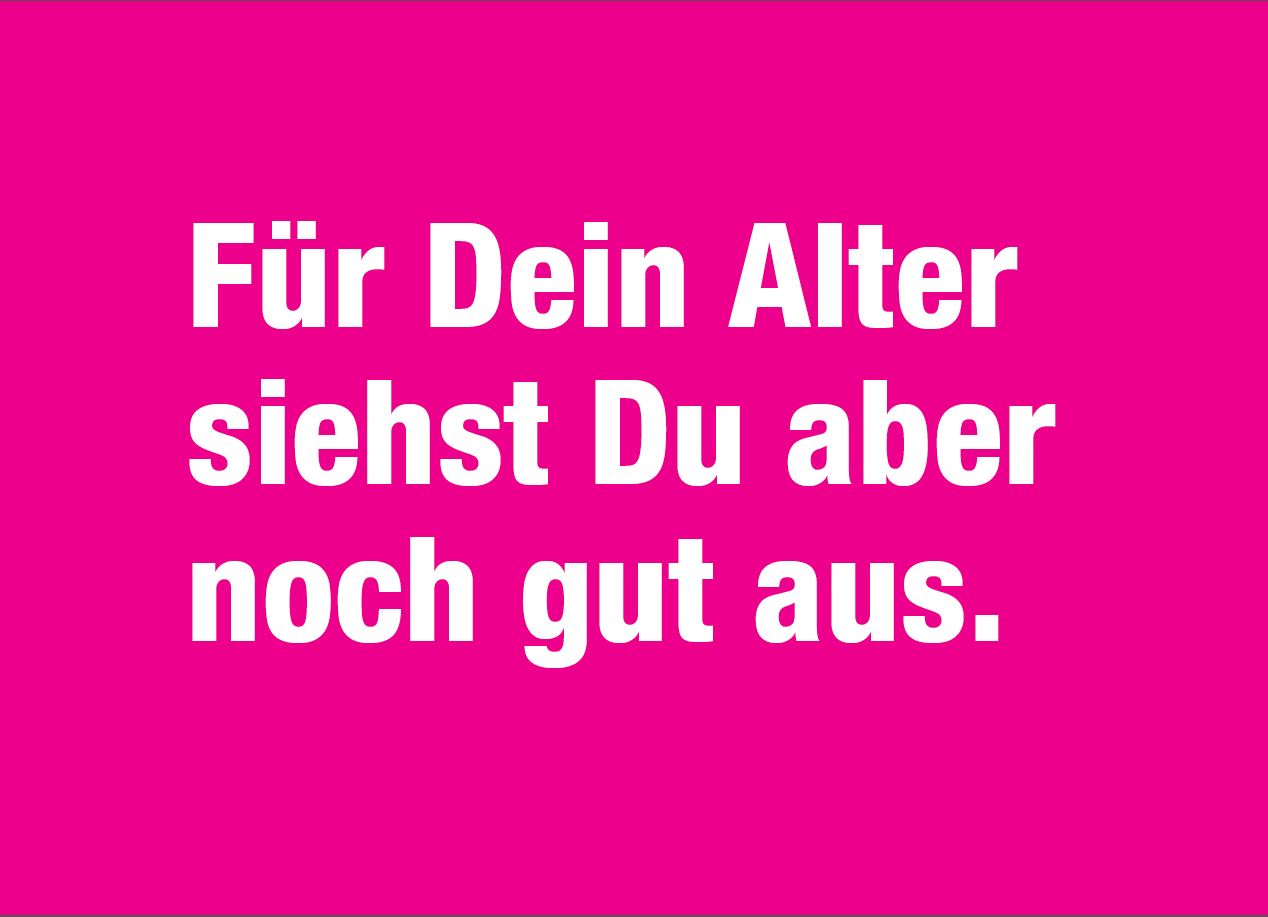 Für dein Alter siehst Du aber noch gut aus.